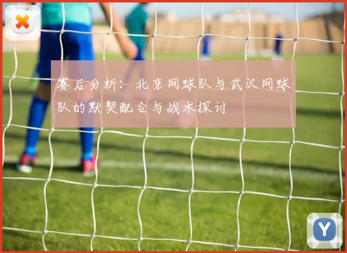 赛后分析：北京网球队与武汉网球队的默契配合与战术探讨