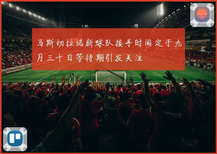 马斯切拉诺新球队接手时间定于九月三十日等待期引发关注