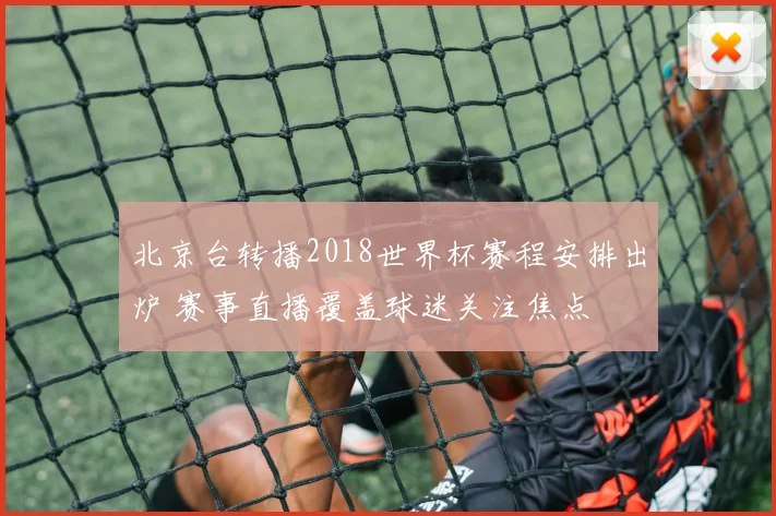 北京台转播2018世界杯赛程安排出炉 赛事直播覆盖球迷关注焦点