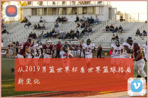 从2019男篮世界杯看世界篮球格局新变化