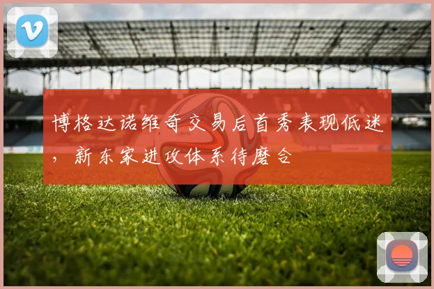 博格达诺维奇交易后首秀表现低迷，新东家进攻体系待磨合