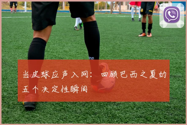 当皮球应声入网：回顾巴西之夏的五个决定性瞬间