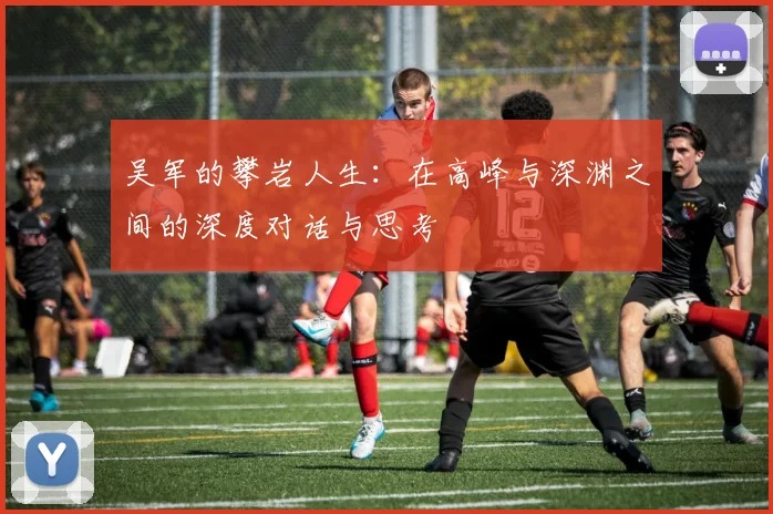 吴军的攀岩人生：在高峰与深渊之间的深度对话与思考