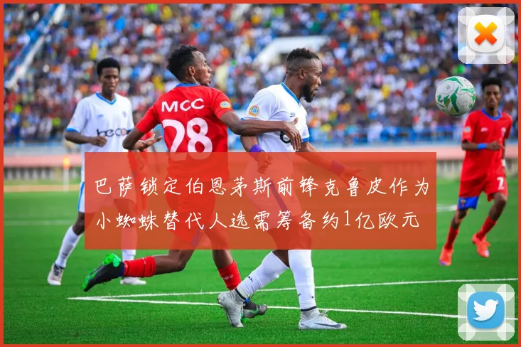 巴萨锁定伯恩茅斯前锋克鲁皮作为小蜘蛛替代人选需筹备约1亿欧元