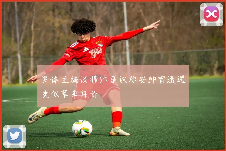 罗体主编谈穆帅争议称安帅曾遭遇类似草率评价