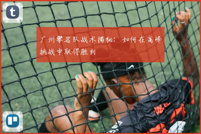 广州攀岩队战术揭秘：如何在高峰挑战中取得胜利
