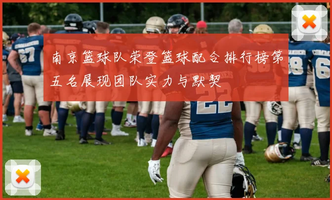 南京篮球队荣登篮球配合排行榜第五名展现团队实力与默契