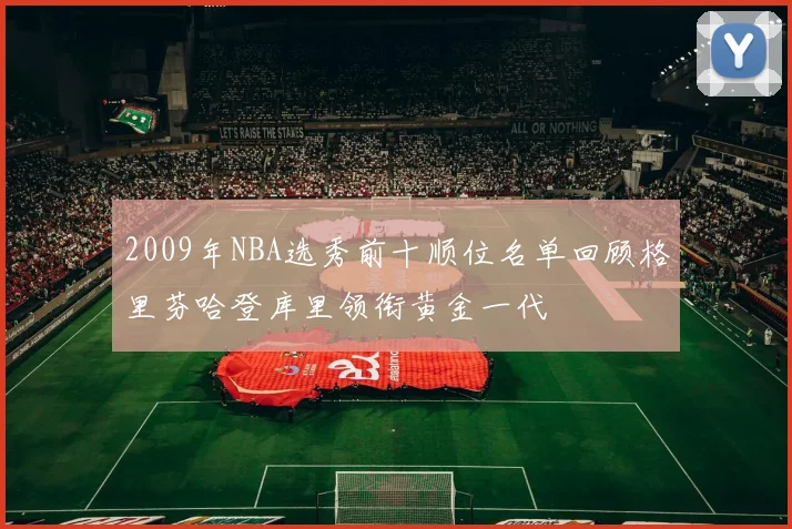 2009年NBA选秀前十顺位名单回顾格里芬哈登库里领衔黄金一代